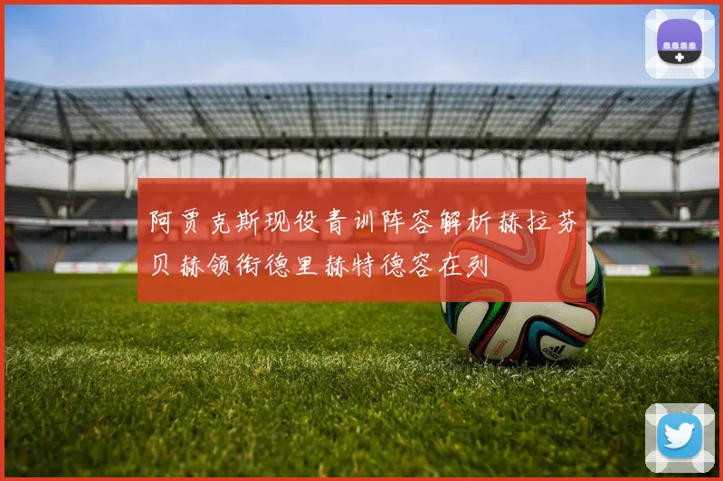 阿贾克斯现役青训阵容解析赫拉芬贝赫领衔德里赫特德容在列