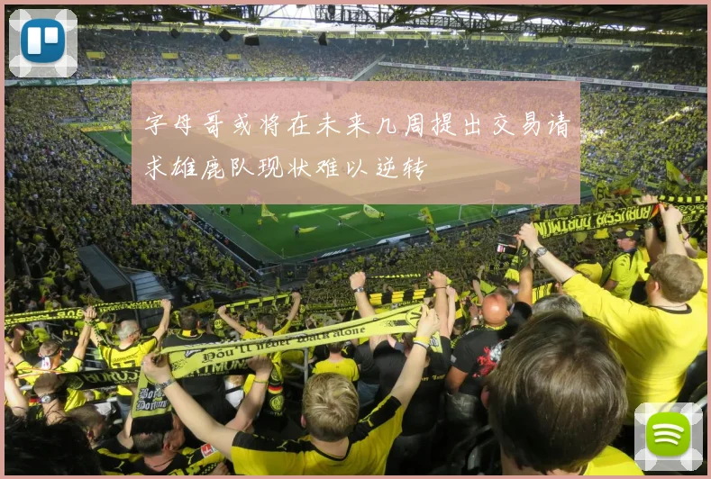 字母哥或将在未来几周提出交易请求雄鹿队现状难以逆转