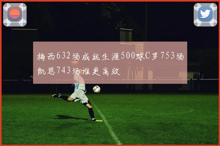 梅西632场成就生涯500球C罗753场凯恩743场谁更高效