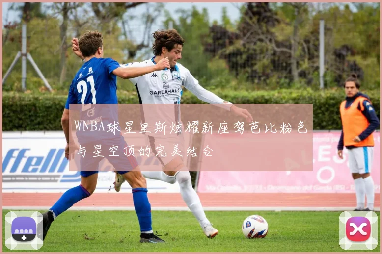 WNBA球星里斯炫耀新座驾芭比粉色与星空顶的完美结合