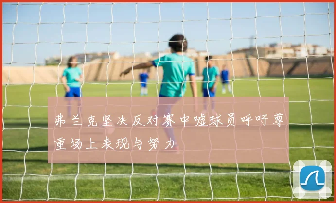 弗兰克坚决反对赛中嘘球员呼吁尊重场上表现与努力