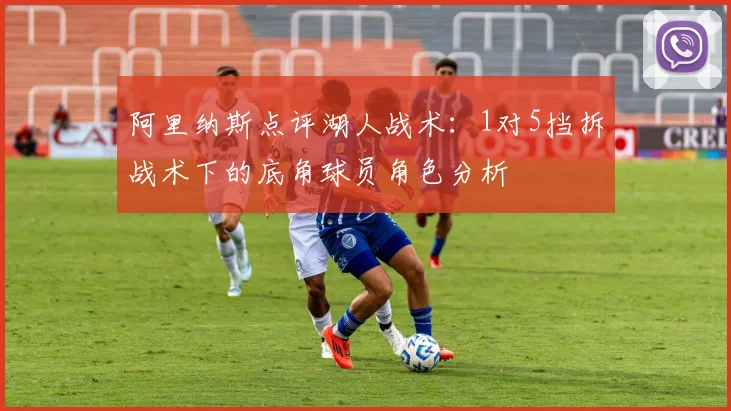 阿里纳斯点评湖人战术：1对5挡拆战术下的底角球员角色分析