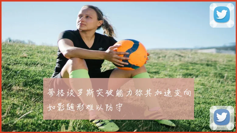 蒂格谈罗斯突破能力称其加速变向如影随形难以防守