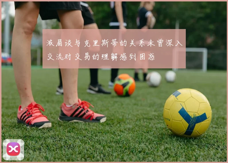 浓眉谈与克里斯蒂的关系未曾深入交流对交易的理解感到困惑