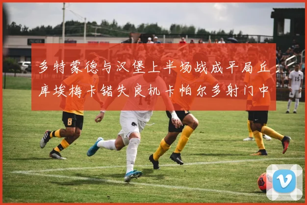 多特蒙德与汉堡上半场战成平局丘库埃梅卡错失良机卡帕尔多射门中柱