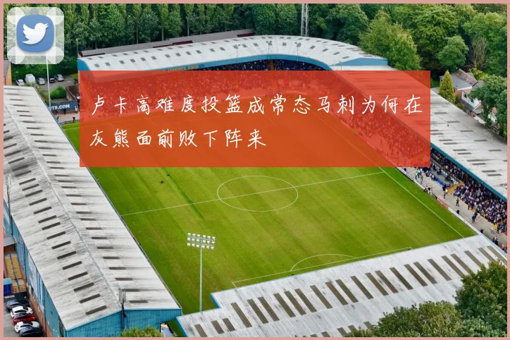 卢卡高难度投篮成常态马刺为何在灰熊面前败下阵来