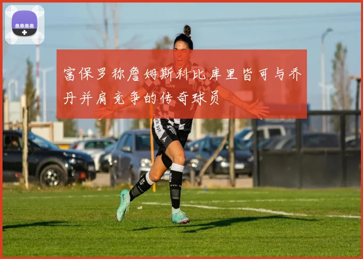 富保罗称詹姆斯科比库里皆可与乔丹并肩竞争的传奇球员