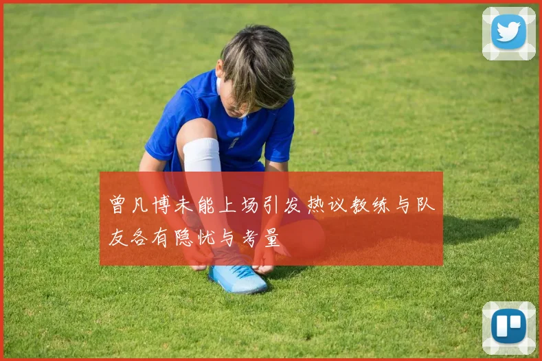 曾凡博未能上场引发热议教练与队友各有隐忧与考量