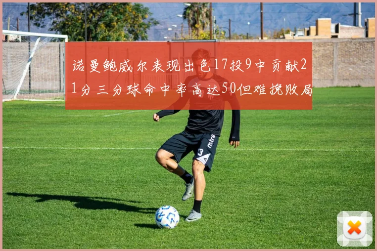 诺曼鲍威尔表现出色17投9中贡献21分三分球命中率高达50但难挽败局