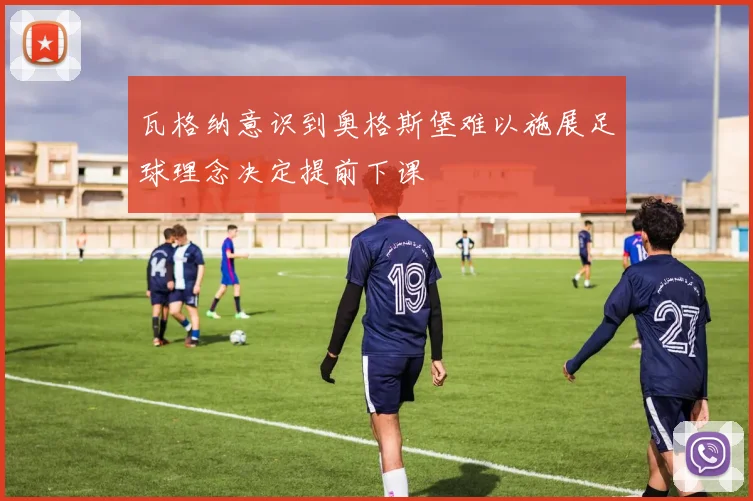 瓦格纳意识到奥格斯堡难以施展足球理念决定提前下课