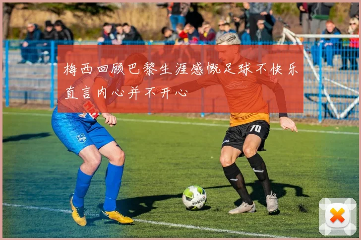 梅西回顾巴黎生涯感慨足球不快乐直言内心并不开心