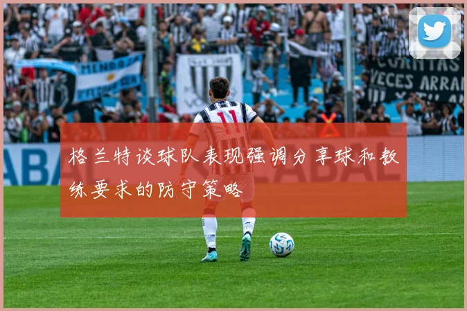 格兰特谈球队表现强调分享球和教练要求的防守策略