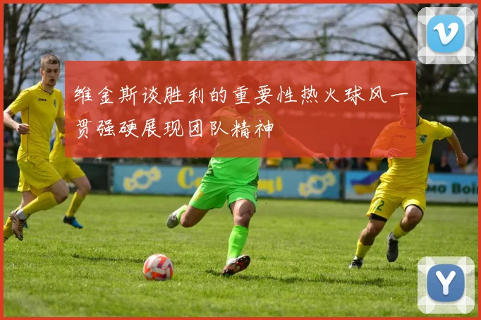 维金斯谈胜利的重要性热火球风一贯强硬展现团队精神
