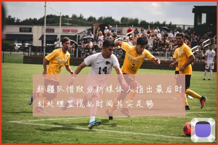 新疆队惜败分析媒体人指出最后时刻处理显慌乱时间其实足够