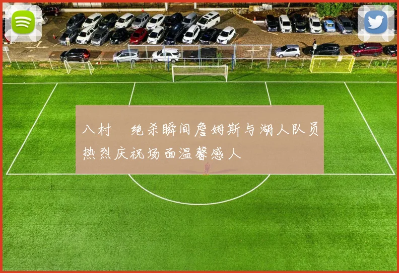 八村塁绝杀瞬间詹姆斯与湖人队员热烈庆祝场面温馨感人