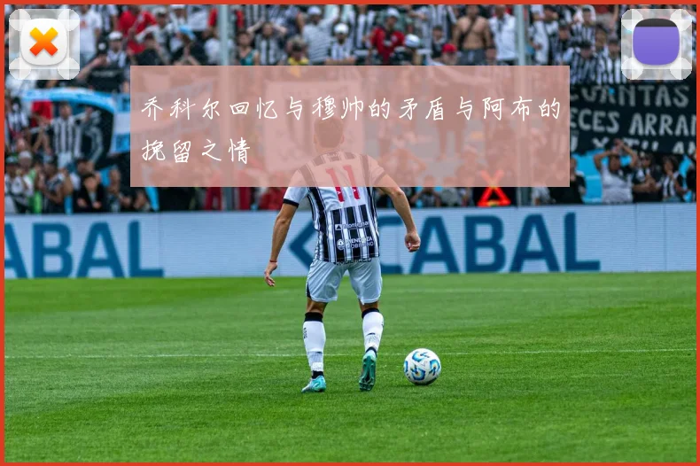 乔科尔回忆与穆帅的矛盾与阿布的挽留之情