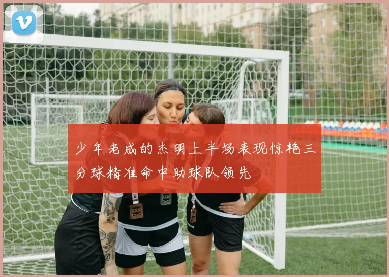 少年老成的杰明上半场表现惊艳三分球精准命中助球队领先