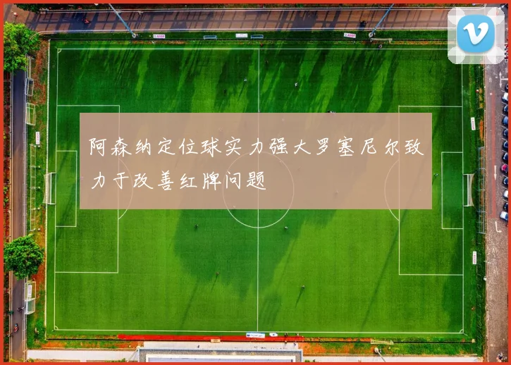阿森纳定位球实力强大罗塞尼尔致力于改善红牌问题