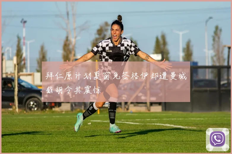 拜仁原计划夏窗免签格伊却遭曼城截胡令其震惊
