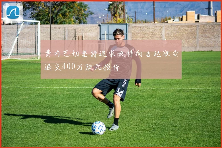 费内巴切坚持追求坎特向吉达联合递交400万欧元报价