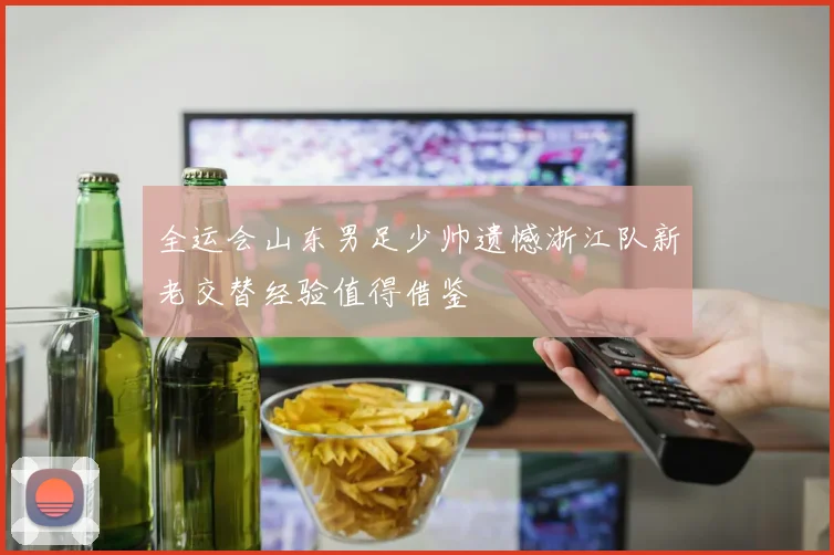 全运会山东男足少帅遗憾浙江队新老交替经验值得借鉴
