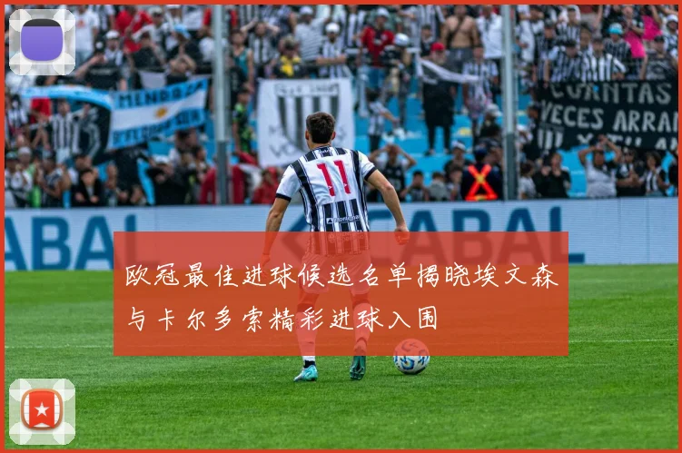 欧冠最佳进球候选名单揭晓埃文森与卡尔多索精彩进球入围