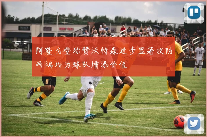 阿隆戈登称赞沃特森进步显著攻防两端均为球队增添价值