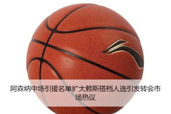 阿森纳中场引援名单扩大赖斯搭档人选引发转会市场热议